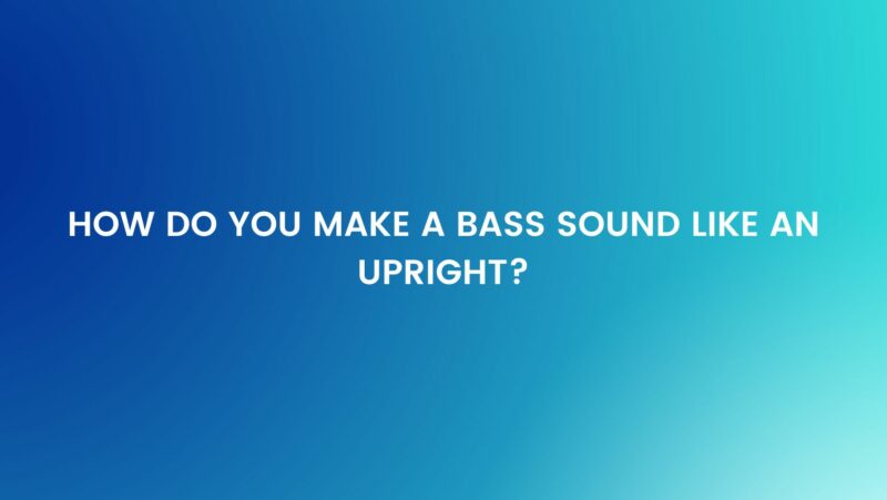 How do you make a bass sound like an upright?
