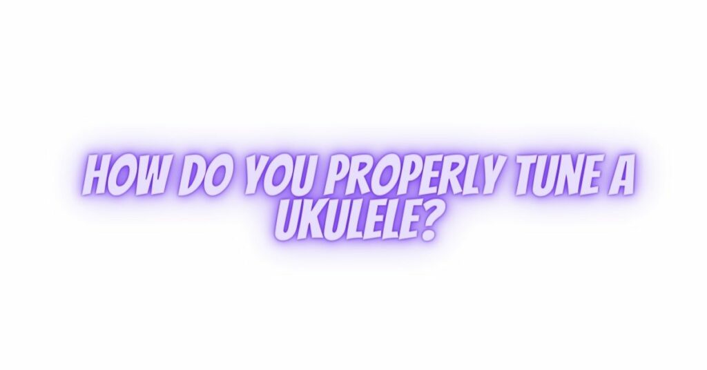 How do you properly tune A ukulele?