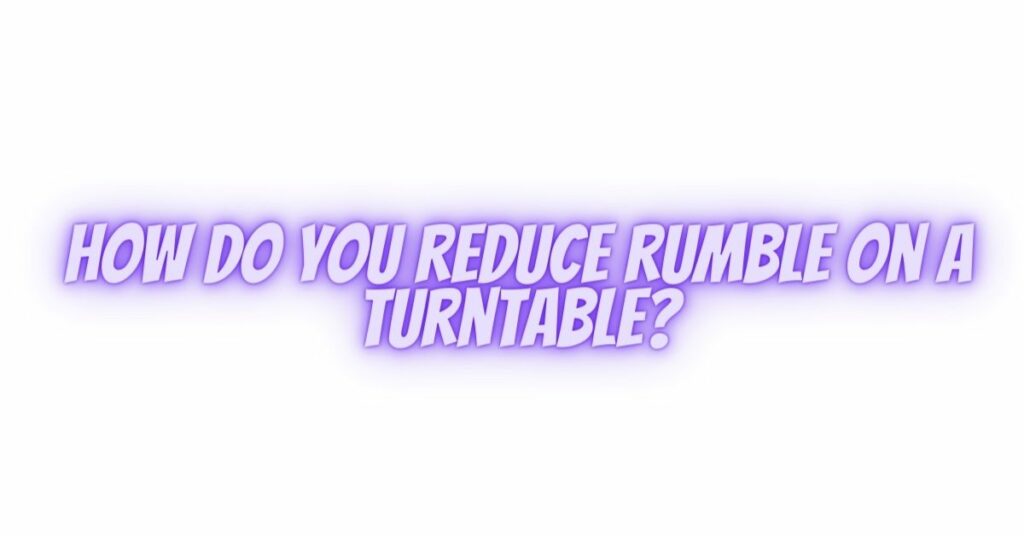 How do you reduce rumble on a turntable?