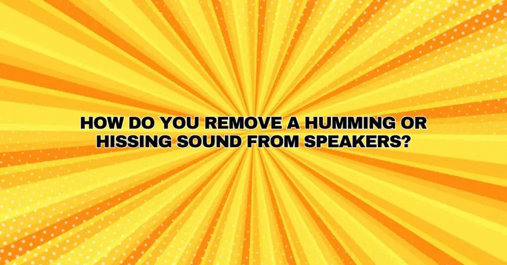 How do you remove a humming or hissing sound from speakers? All For