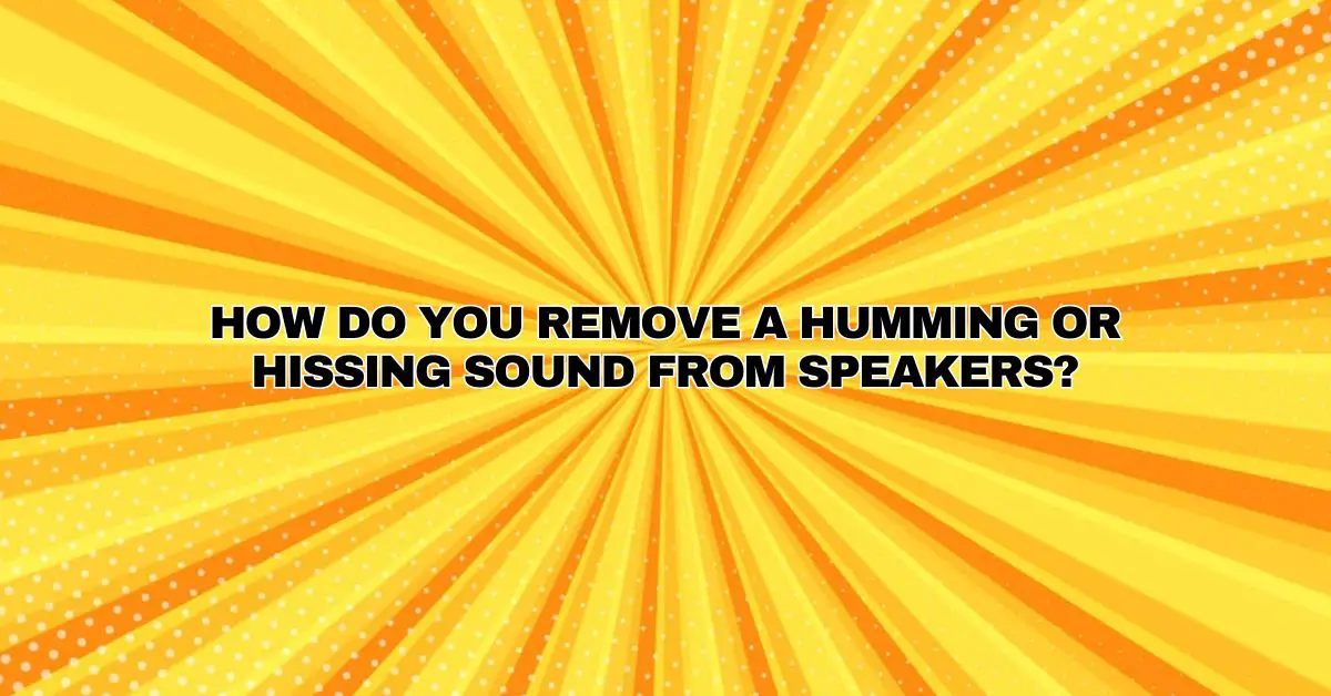 How do you remove a humming or hissing sound from speakers? All For