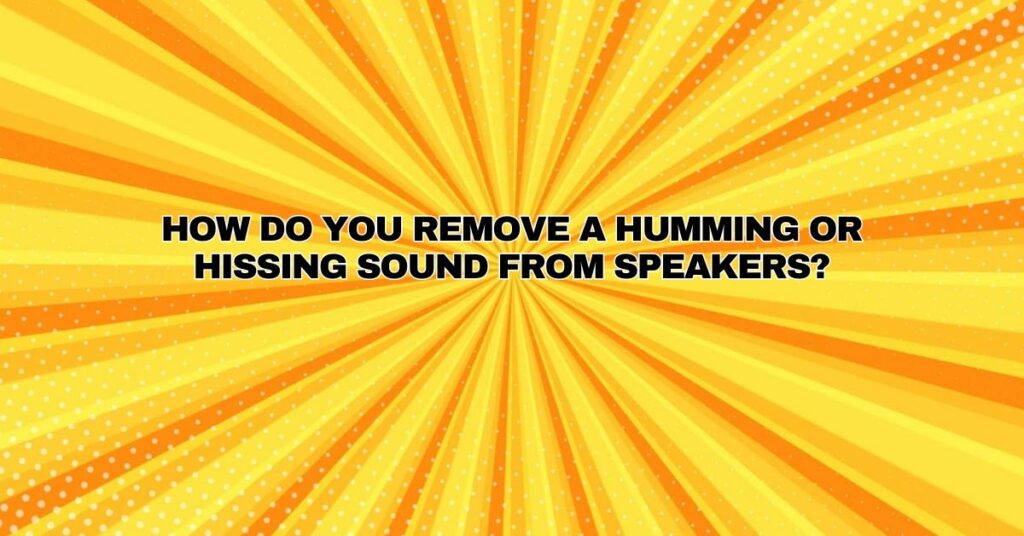 How do you remove a humming or hissing sound from speakers?