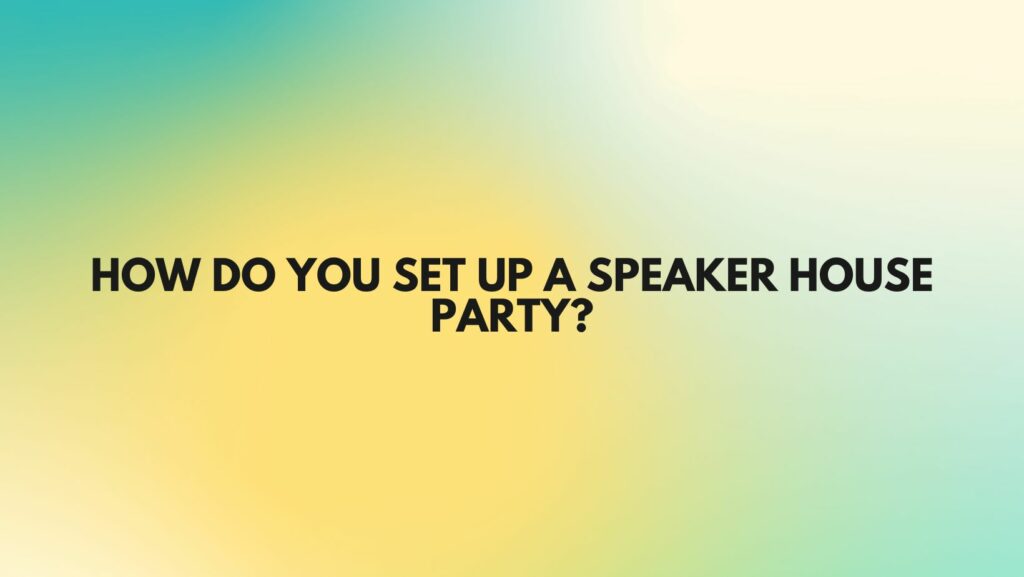 How do you set up a speaker house party?