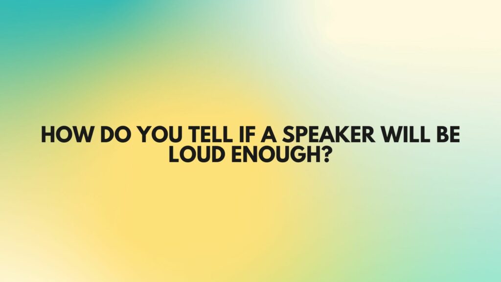 How do you tell if a speaker will be loud enough?