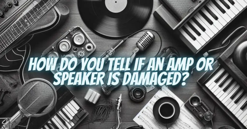 How do you tell if an amp or speaker is damaged?