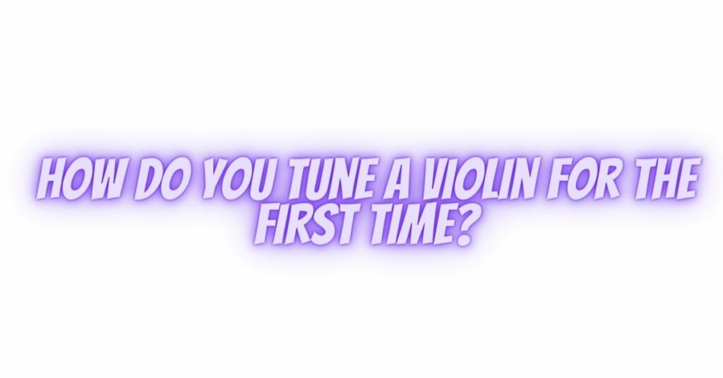 How do you tune a violin for the first time?