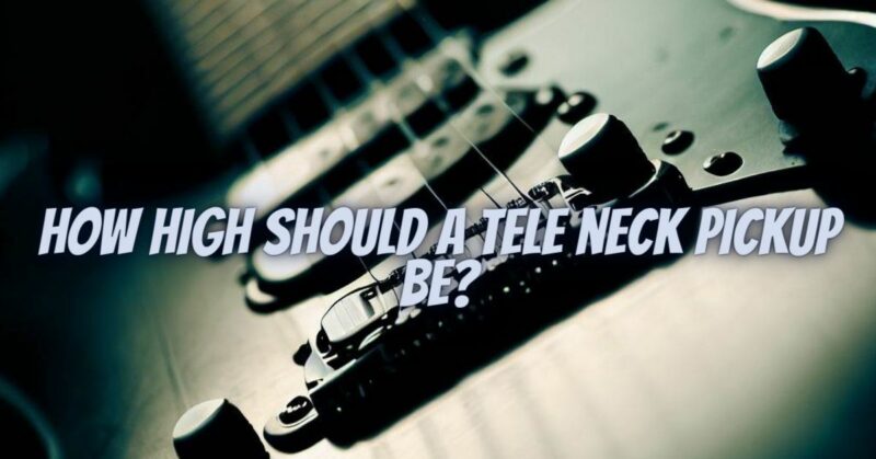 How high should a Tele neck pickup be?