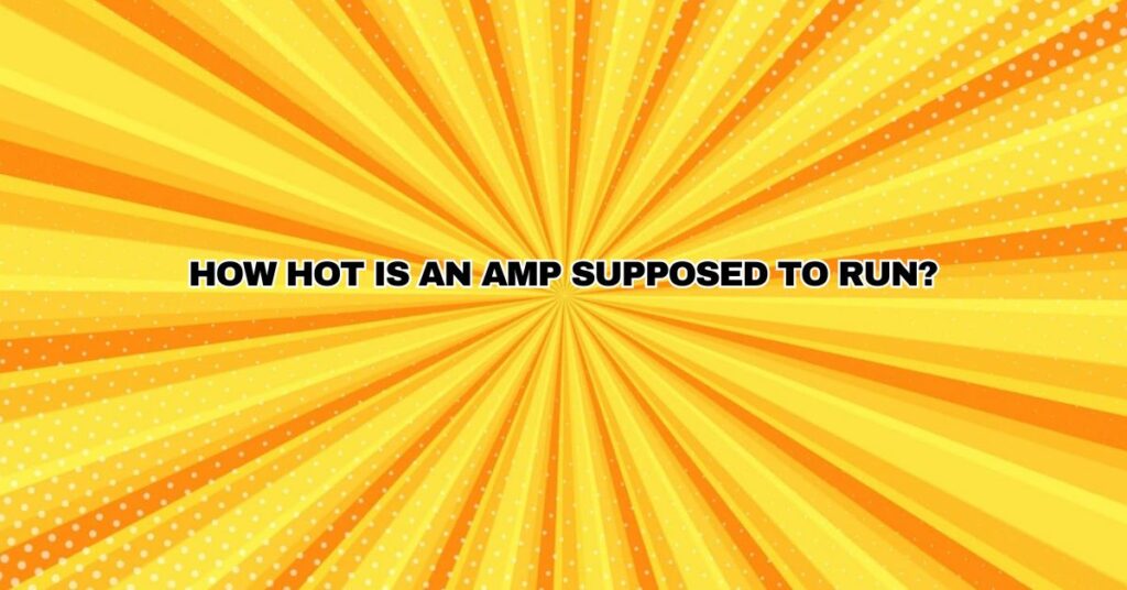 How hot is an amp supposed to run?