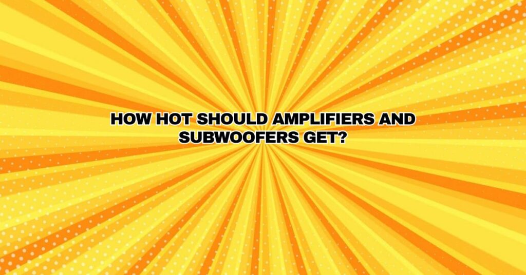 How hot should amplifiers and subwoofers get?