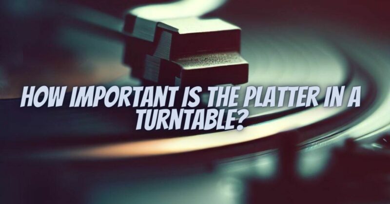How important is the platter in a turntable?