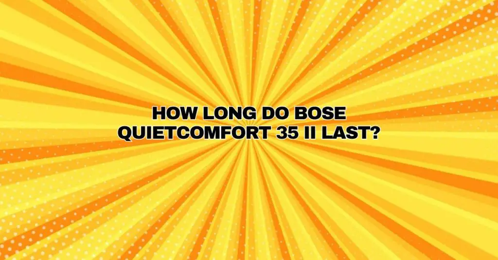 How long do Bose QuietComfort 35 II last?