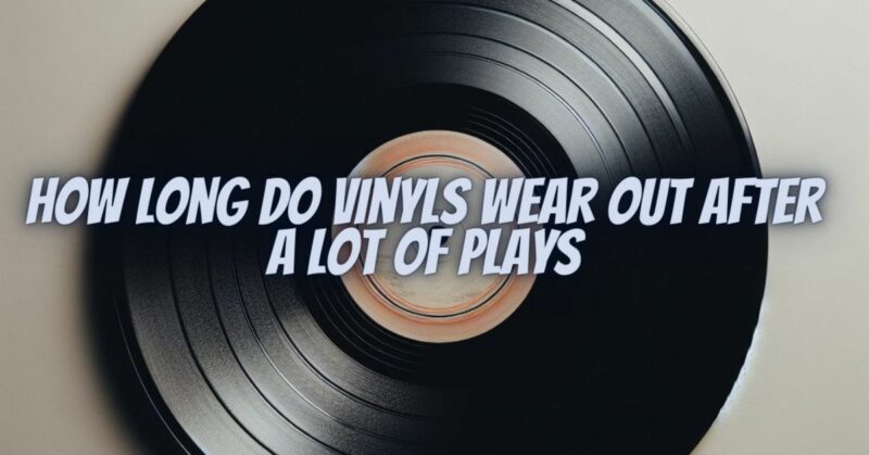 How long do vinyls wear out after a lot of plays