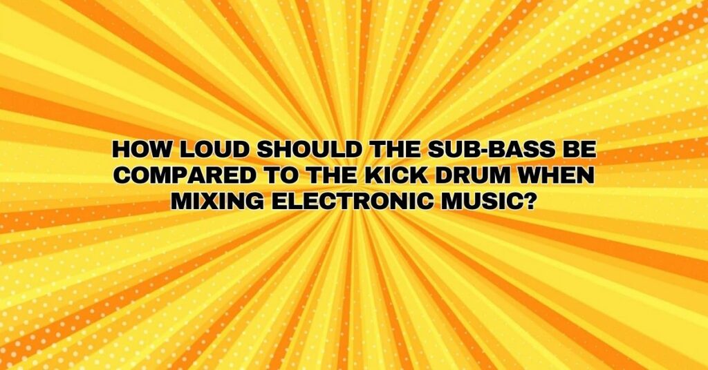 How loud should the sub-bass be compared to the kick drum when mixing electronic music?