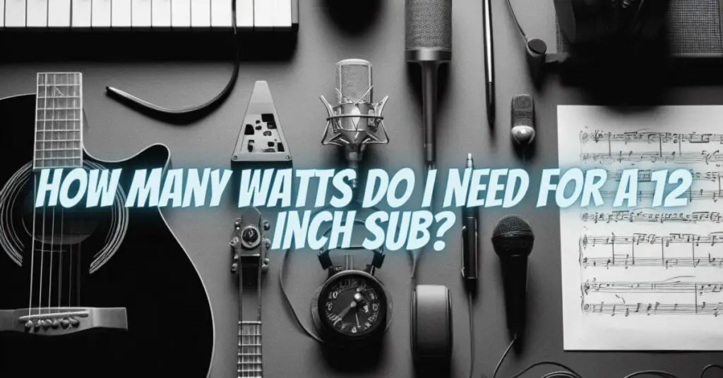 How many watts do I need for a 12 inch sub?