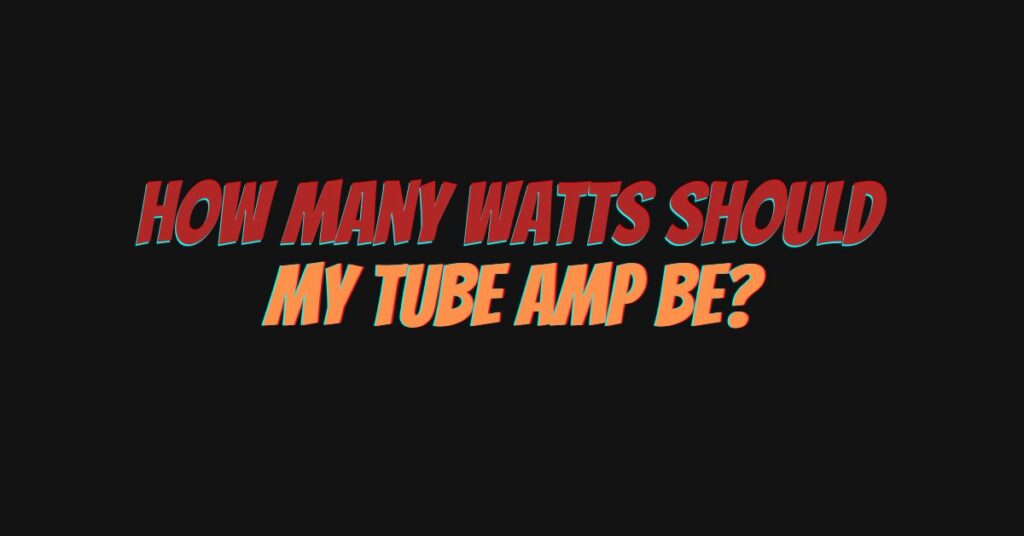 How many watts should my tube amp be?