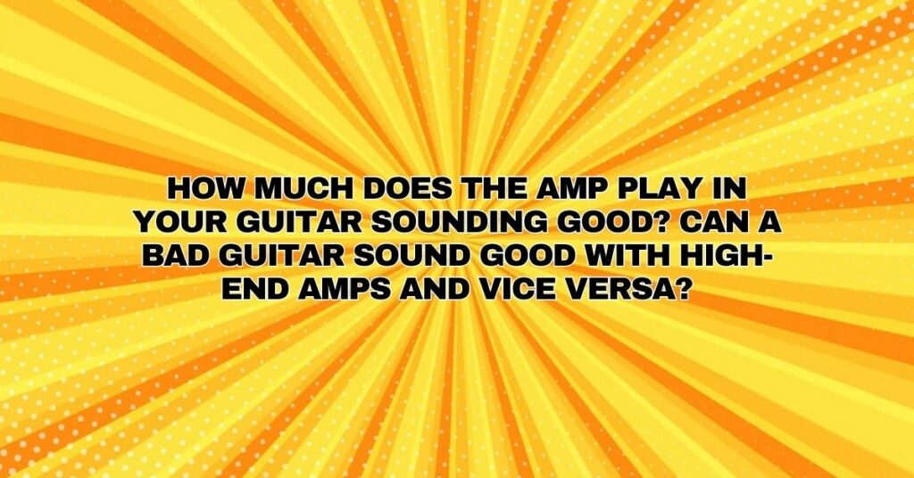How much does the amp play in your guitar sounding good? Can a bad guitar sound good with high-end amps and vice versa?