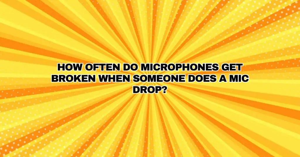 How often do microphones get broken when someone does a mic drop?