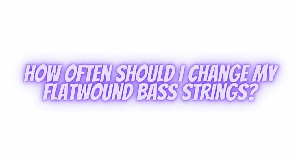 How often should I change my flatwound bass strings?