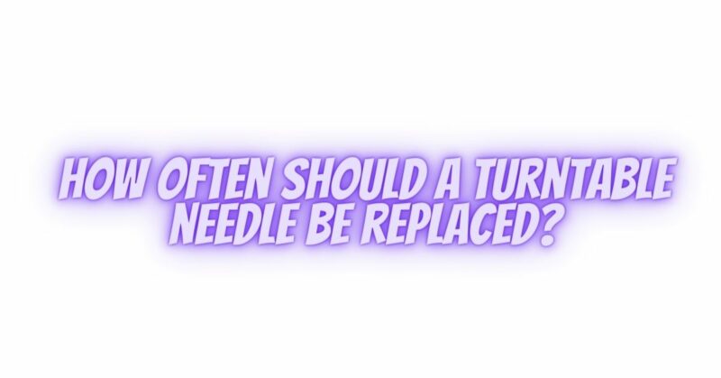 How often should a turntable needle be replaced?