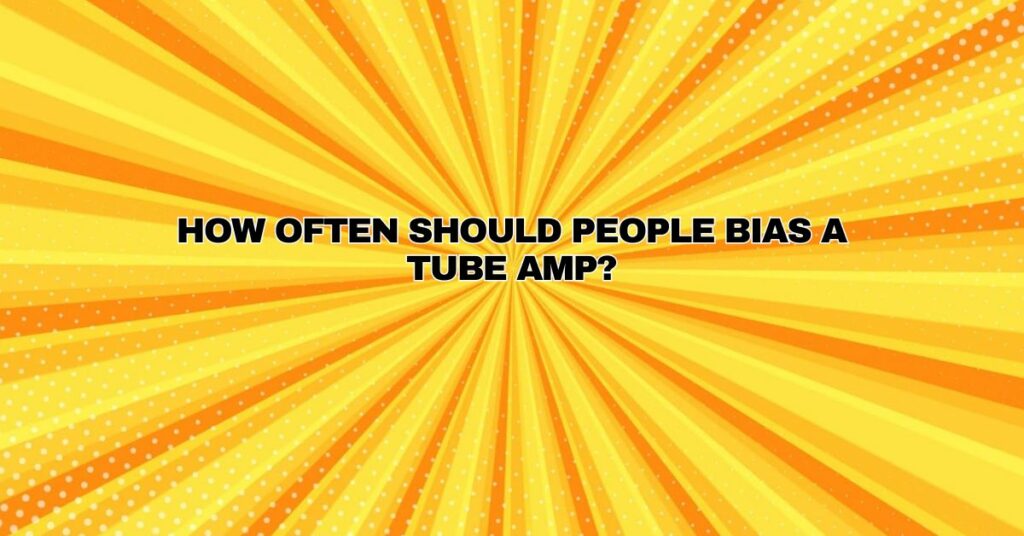 How Often Should People Bias a Tube Amp?