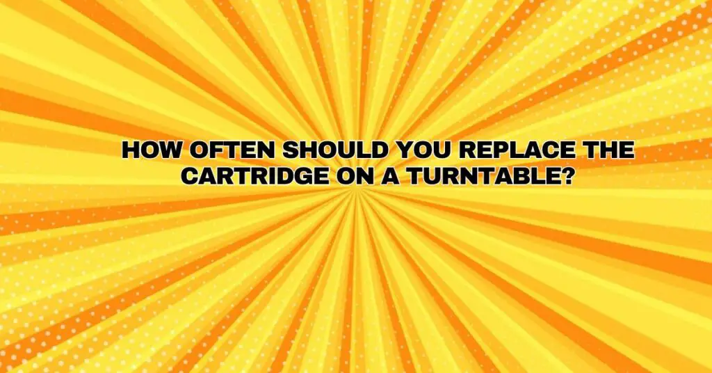 How often should you replace the cartridge on a turntable?