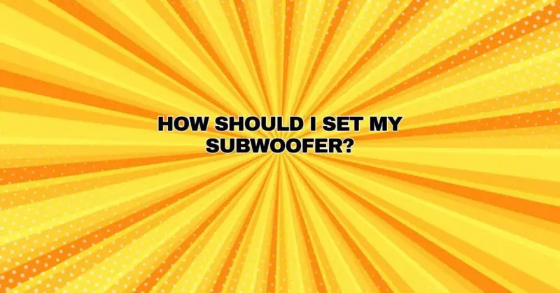 How should I set my subwoofer?