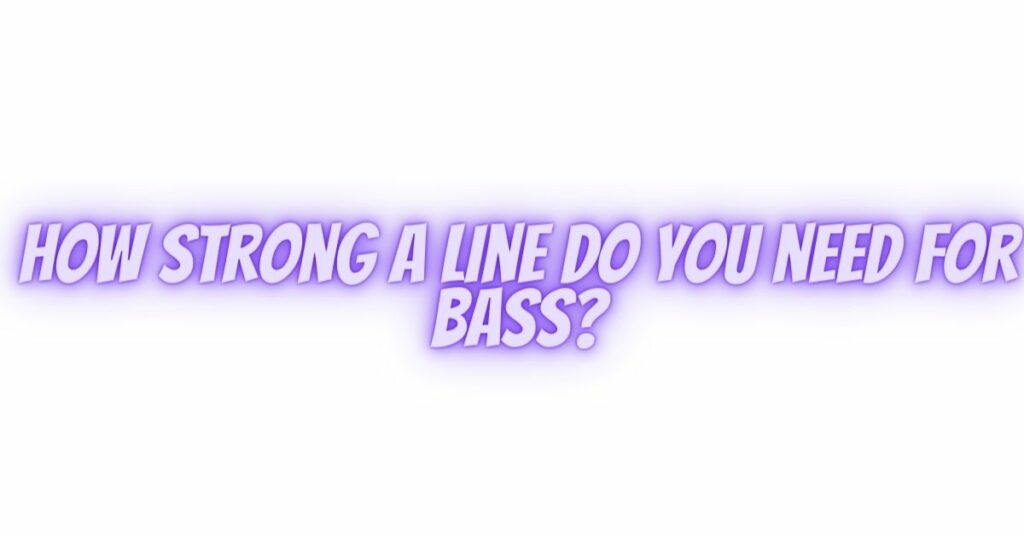 How strong a line do you need for bass?