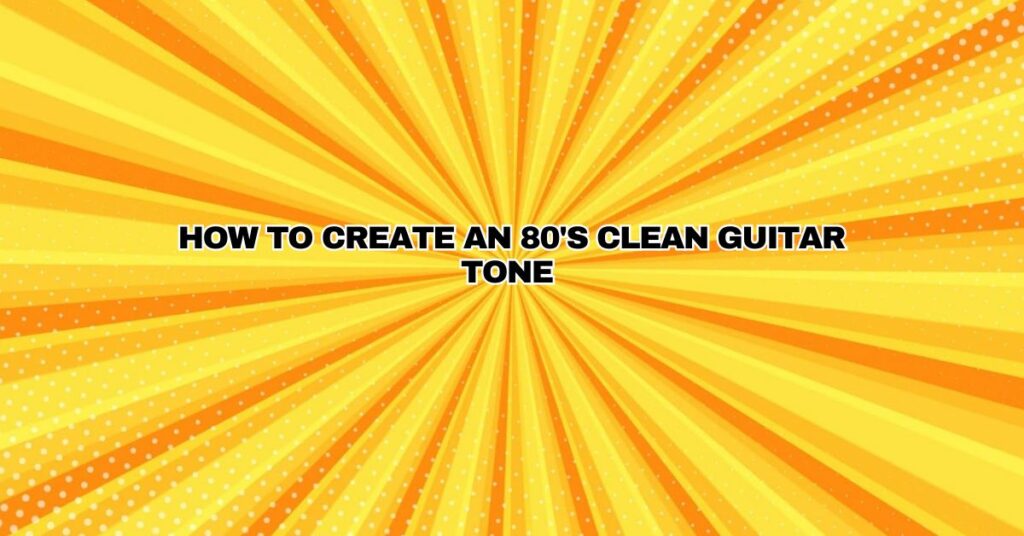 How to Create an 80's Clean Guitar Tone