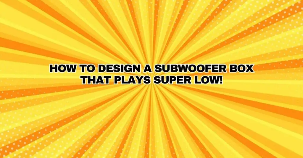 How to Design a Subwoofer Box that plays SUPER LOW!