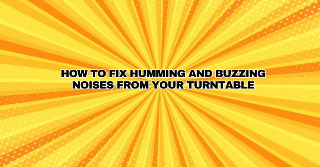 How to Fix Humming and Buzzing Noises from Your Turntable