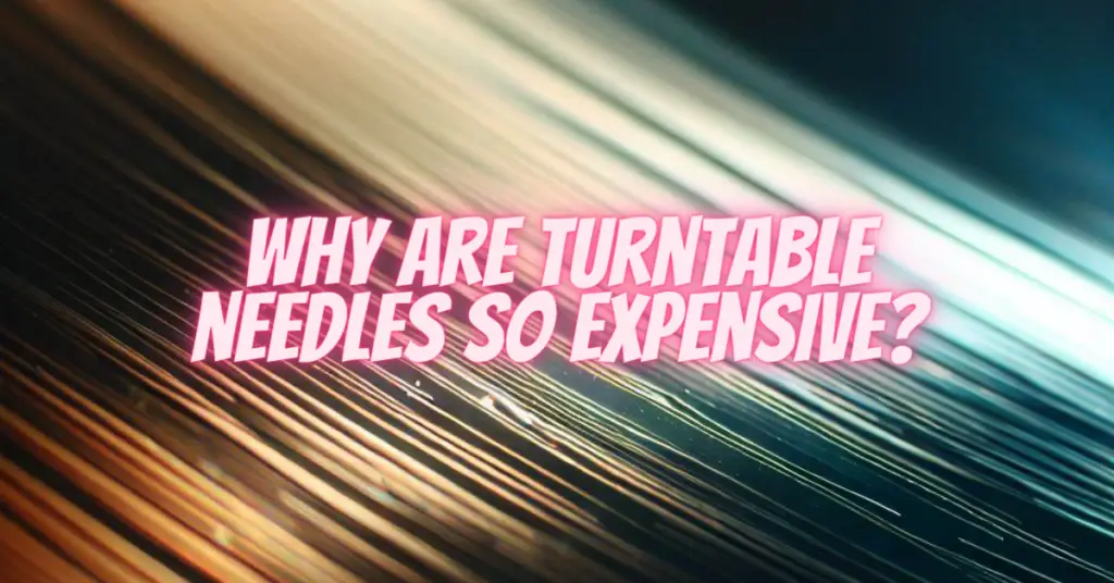 why are turntable needles so expensive