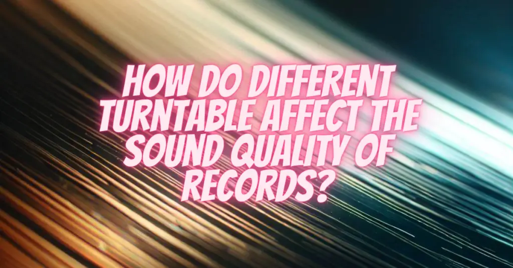 how do different turntable affect the sound quality of records