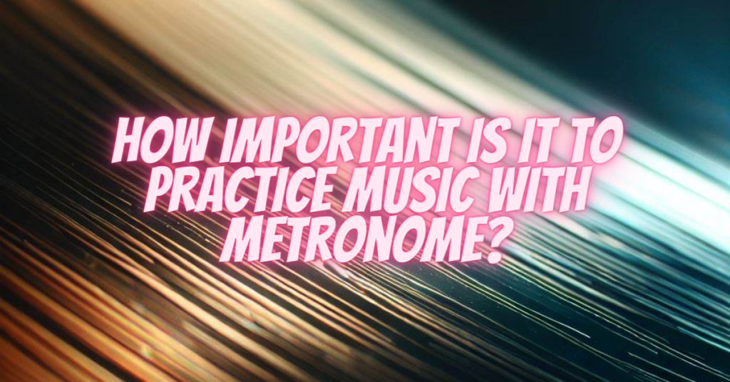 how important is it to practice music with metronome