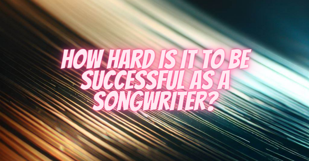 how hard is it to be successful as a songwriter