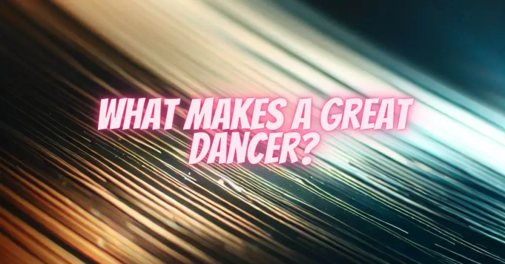 what makes a great dancer