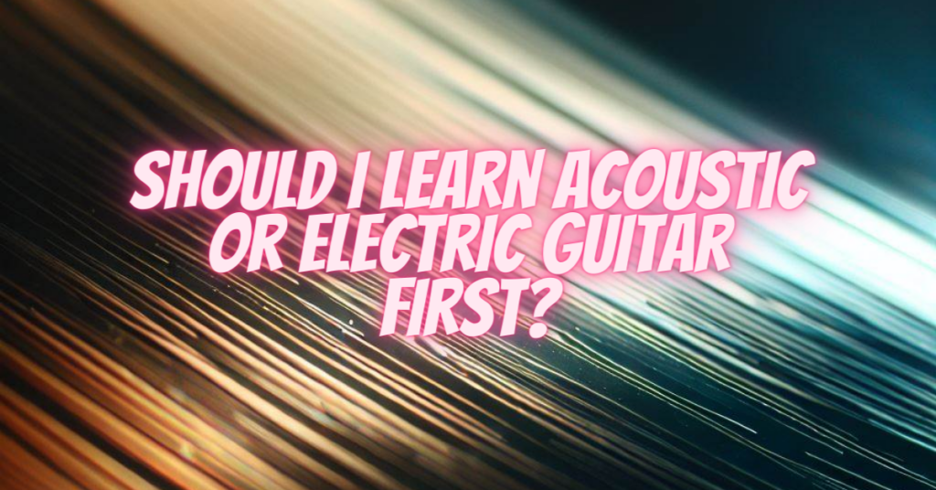 should i learn acoustic or electric guitar first