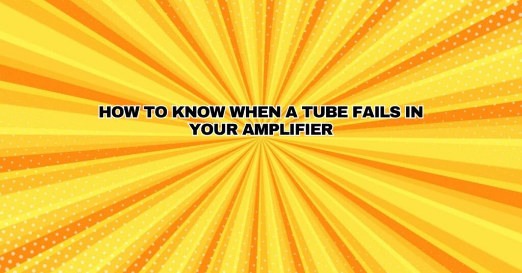 How to know when a tube fails in your amplifier