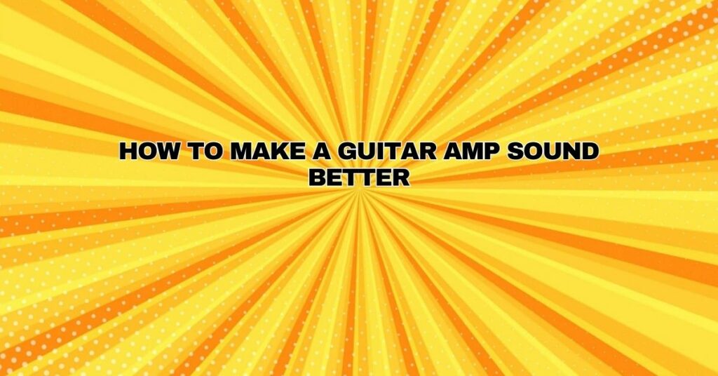 How to Make a Guitar Amp Sound Better