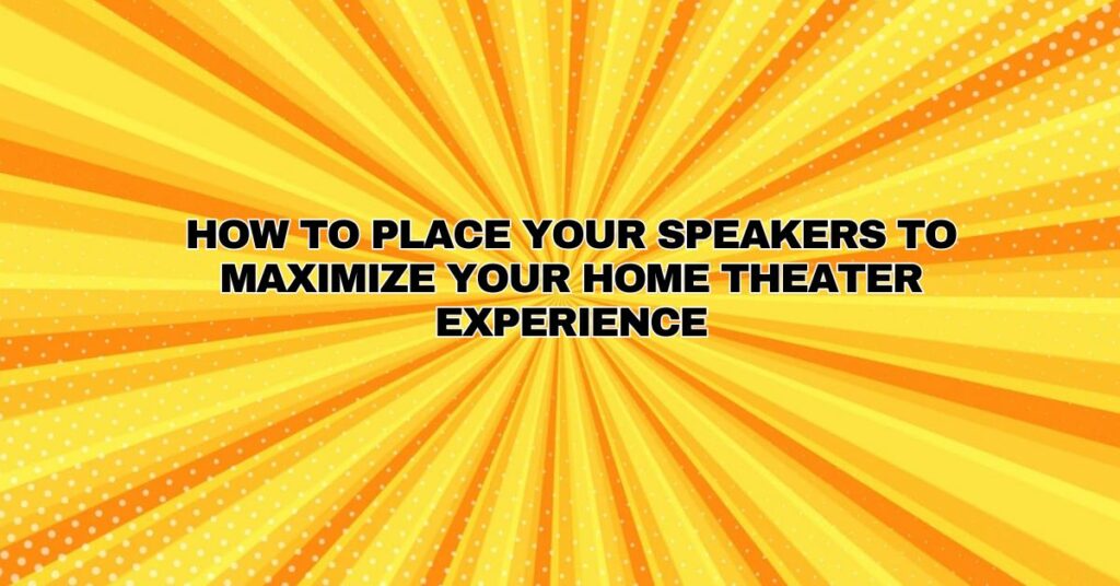How to Place Your Speakers to Maximize Your Home Theater Experience
