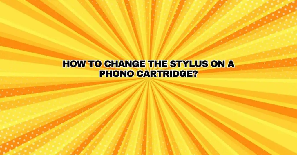 How to change the stylus on a phono cartridge?