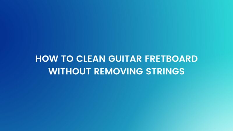 How to clean guitar fretboard without removing strings
