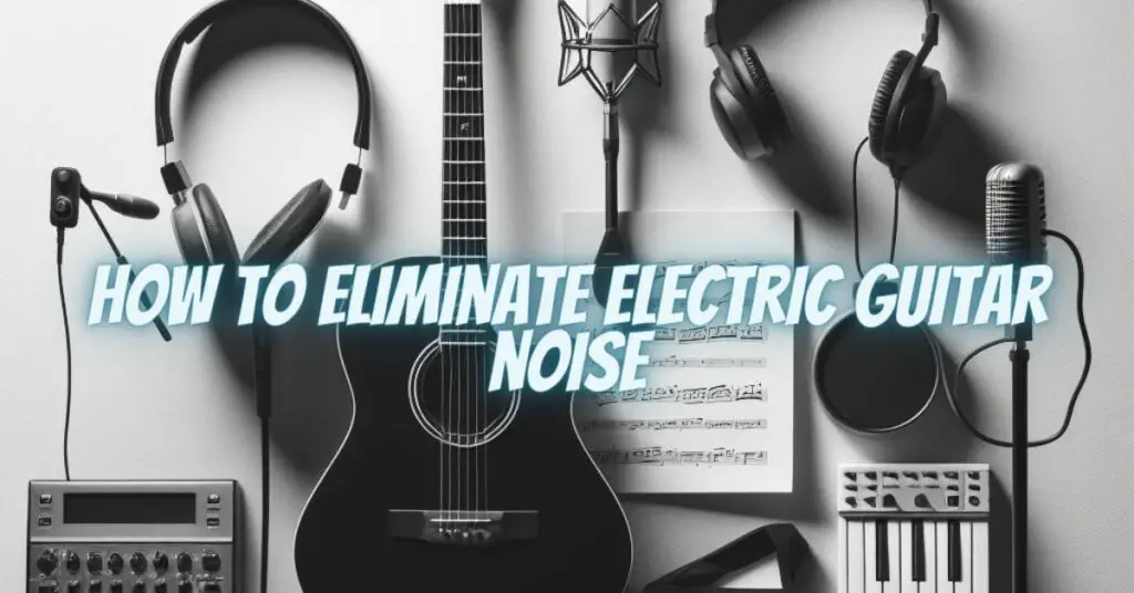 How to eliminate Electric guitar noise