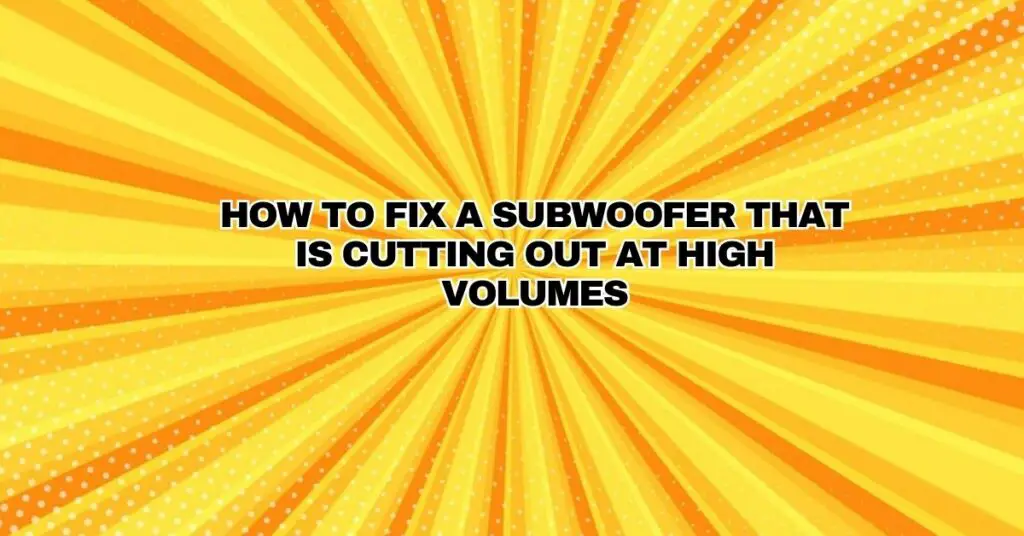 How to fix a subwoofer that is cutting out at high volumes