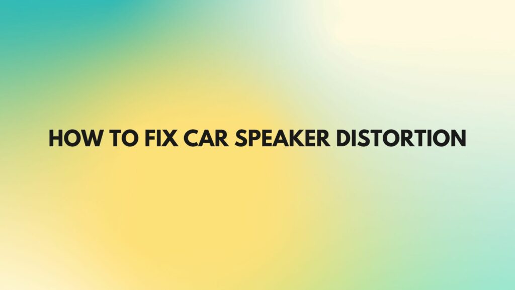 How to fix car speaker distortion