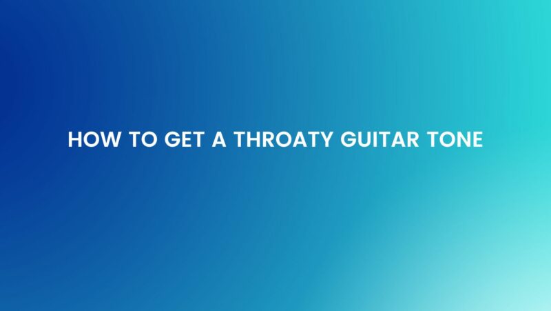 How to get a throaty guitar tone