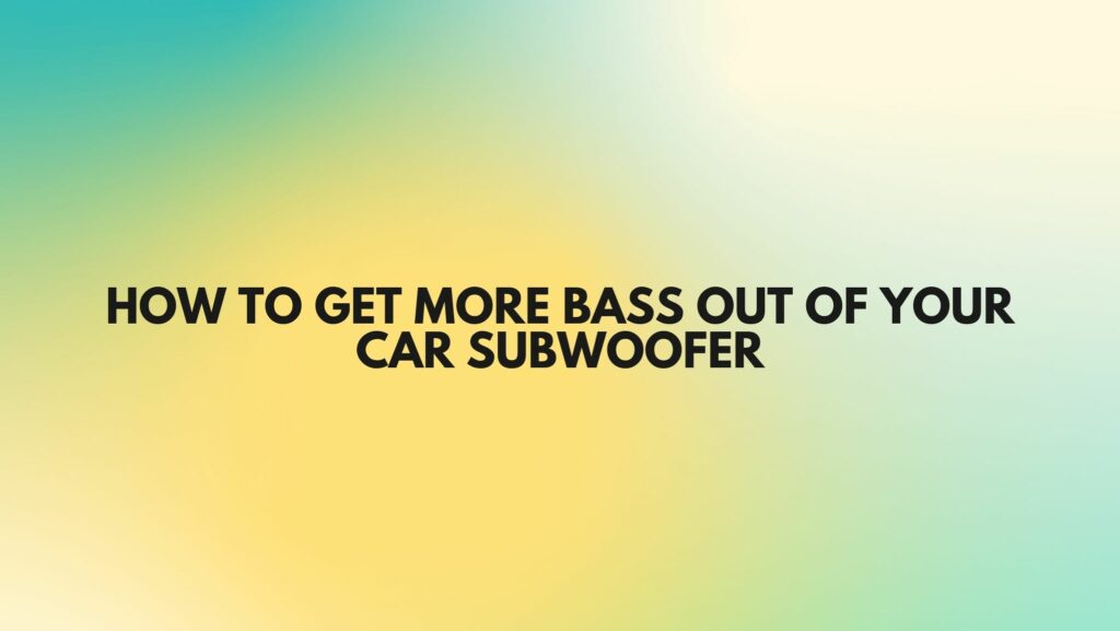How to get more bass out of your car subwoofer