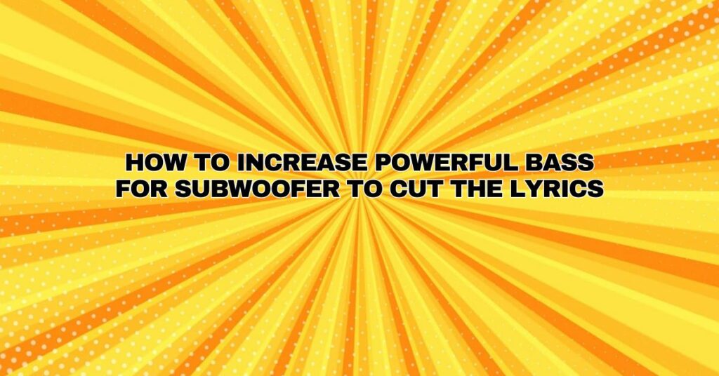 How to increase powerful bass for subwoofer to cut the lyrics