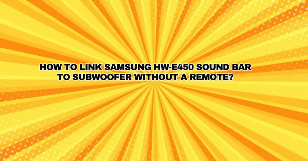 How to link Samsung HW-E450 sound bar to subwoofer without a remote?