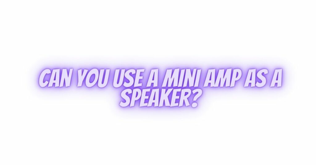 Can you use a mini amp as a speaker?