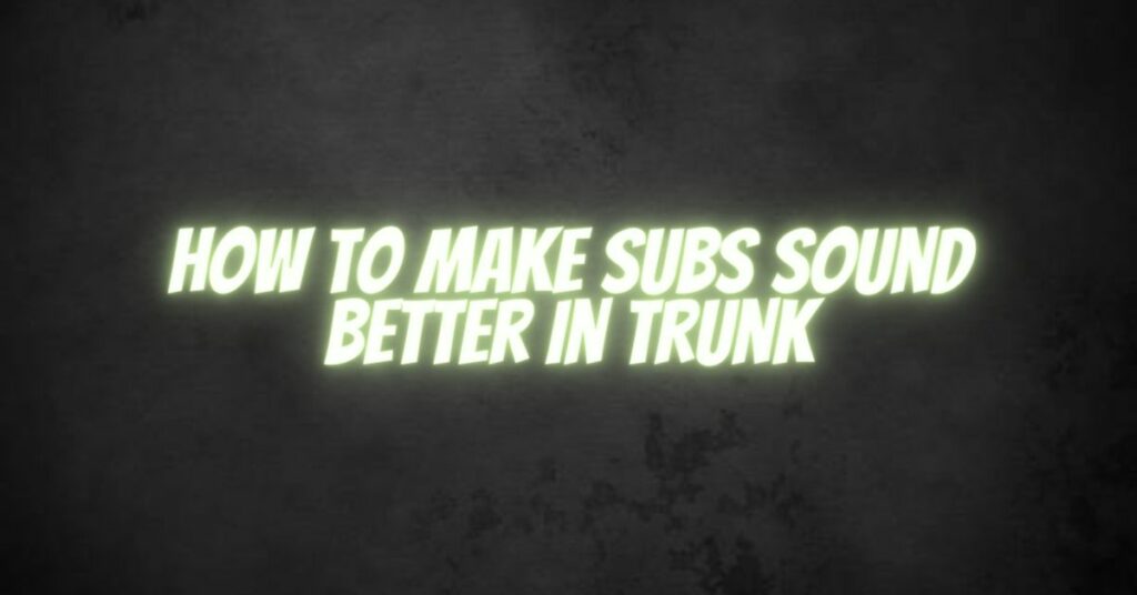 How to make subs sound better in trunk